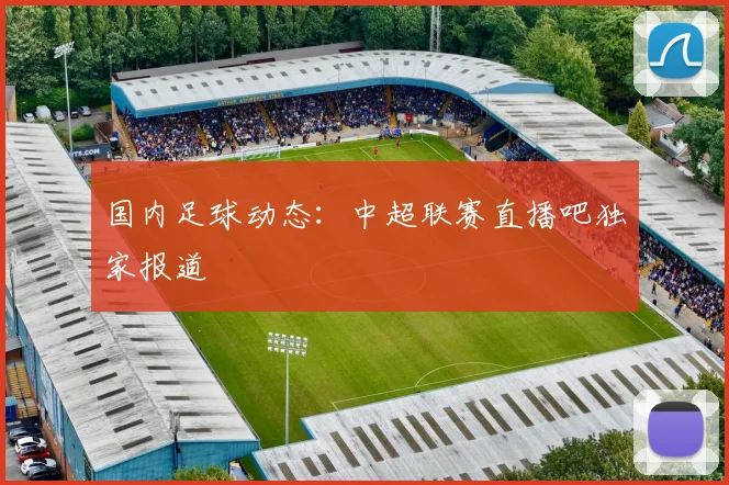 国内足球动态：中超联赛直播吧独家报道