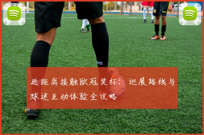 近距离接触欧冠奖杯：巡展路线与球迷互动体验全攻略