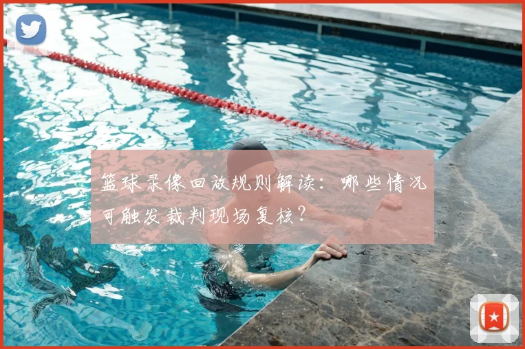 篮球录像回放规则解读：哪些情况可触发裁判现场复核？