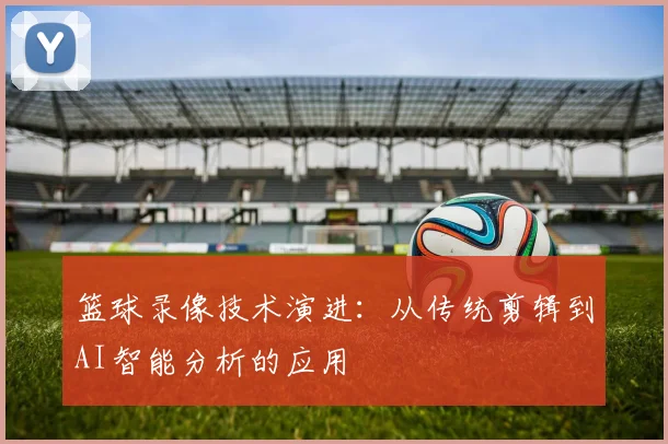 篮球录像技术演进：从传统剪辑到AI智能分析的应用
