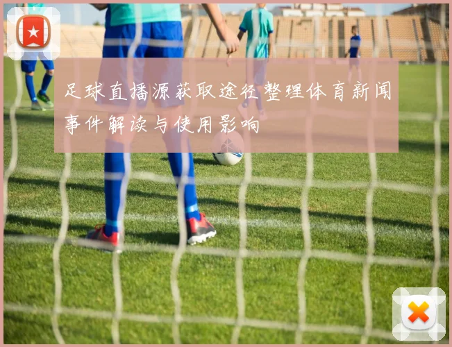 足球直播源获取途径整理体育新闻事件解读与使用影响