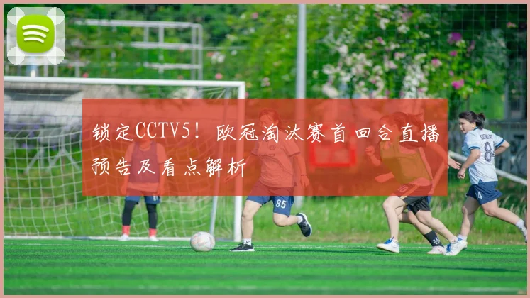 锁定CCTV5！欧冠淘汰赛首回合直播预告及看点解析