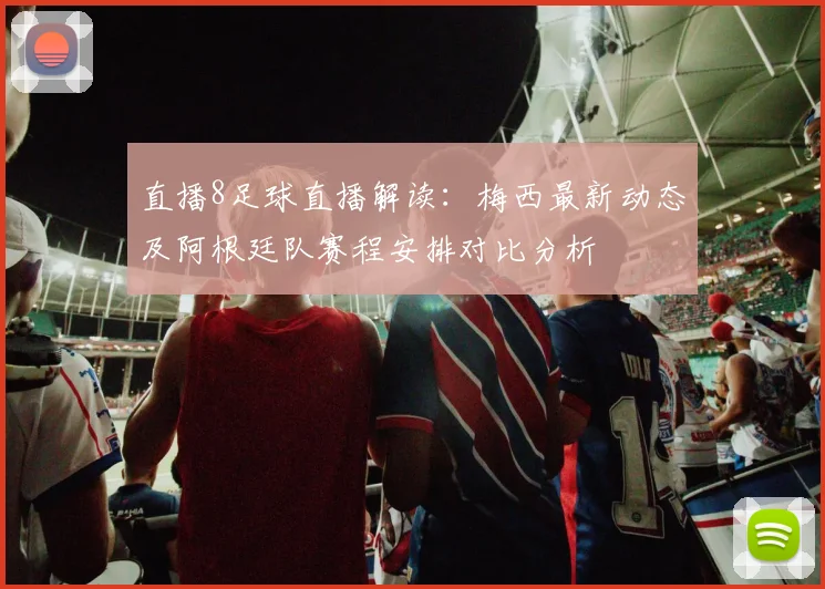 直播8足球直播解读：梅西最新动态及阿根廷队赛程安排对比分析