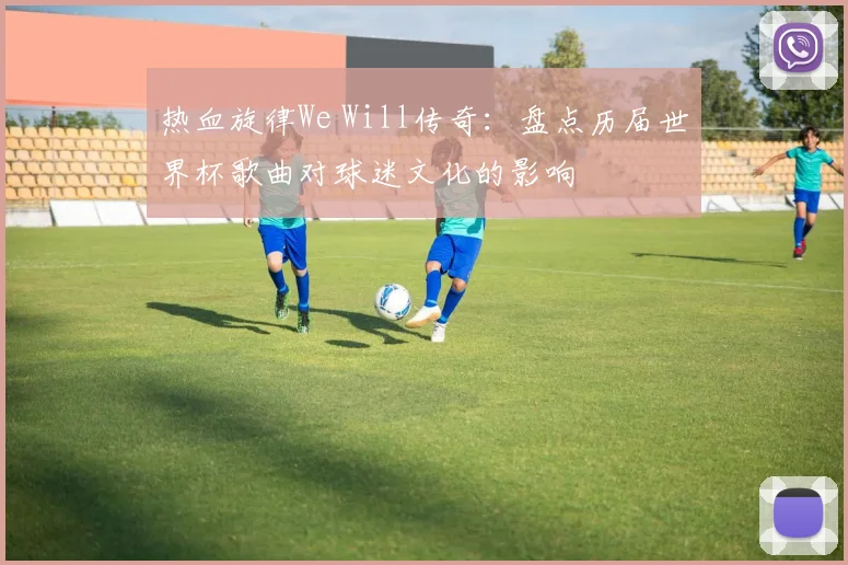 热血旋律We Will传奇：盘点历届世界杯歌曲对球迷文化的影响