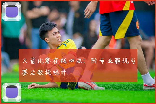 火箭比赛在线回放：附专业解说与赛后数据统计