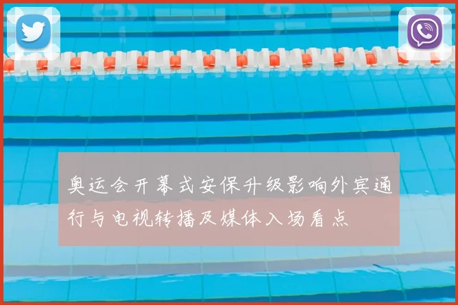 奥运会开幕式安保升级影响外宾通行与电视转播及媒体入场看点