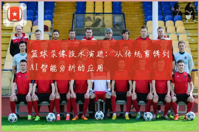 篮球录像技术演进：从传统剪辑到AI智能分析的应用