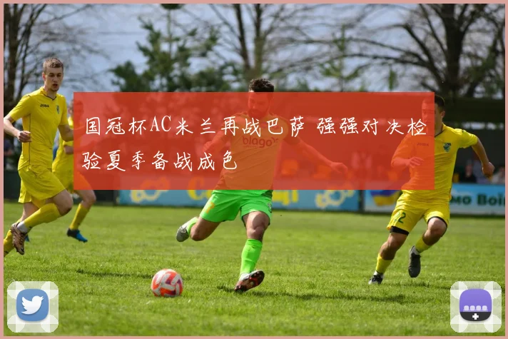 国冠杯AC米兰再战巴萨 强强对决检验夏季备战成色