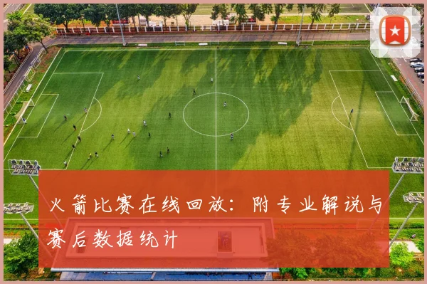 火箭比赛在线回放：附专业解说与赛后数据统计