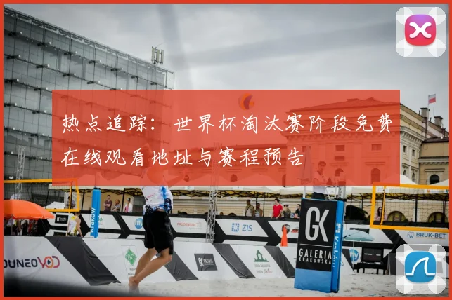 热点追踪：世界杯淘汰赛阶段免费在线观看地址与赛程预告