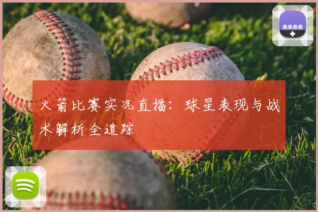 火箭比赛实况直播：球星表现与战术解析全追踪