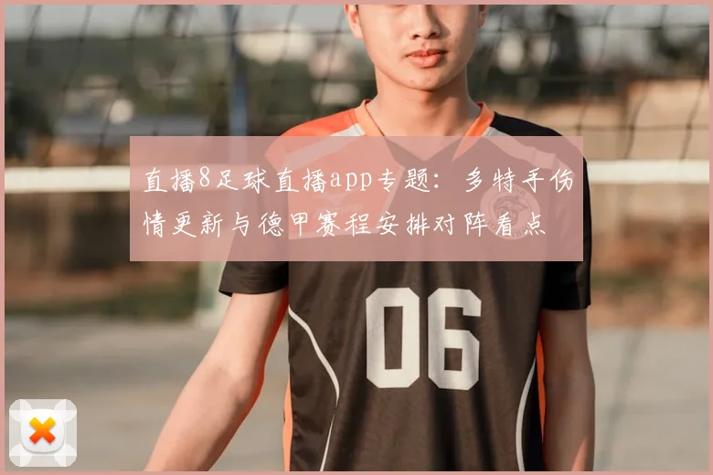 直播8足球直播app专题：多特手伤情更新与德甲赛程安排对阵看点